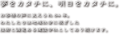 夢をカタチに、明日をカタチに。お客様の声に支えられ64年。わたしたちは地域社会に根ざした技術と誠意ある建設会社としてあり続けます